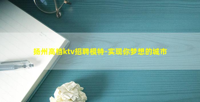 扬州高档ktv招聘模特-实现你梦想的城市